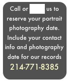 Call or Email us to reserve your portrait photography date.
Include your contact info and photography date for our records
877-858-0071.